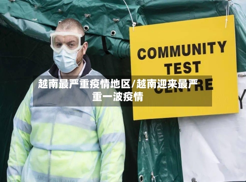越南最严重疫情地区/越南迎来最严重一波疫情-第3张图片