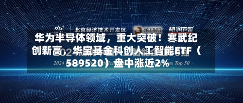 华为半导体领域，重大突破！寒武纪创新高	，华宝基金科创人工智能ETF（589520）盘中涨近2%-第1张图片