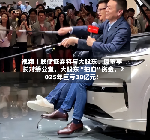 视频丨联储证券将与大股东、原董事长对簿公堂	，大股东“抽血	”资金，2025年巨亏30亿元！-第1张图片