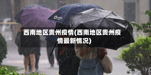西南地区贵州疫情(西南地区贵州疫情最新情况)-第3张图片