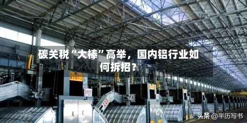 碳关税“大棒”高举，国内铝行业如何拆招？-第2张图片
