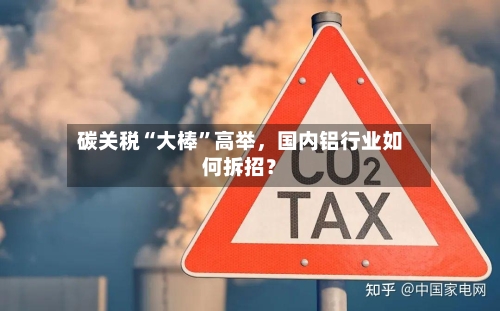 碳关税“大棒	”高举	，国内铝行业如何拆招？-第1张图片