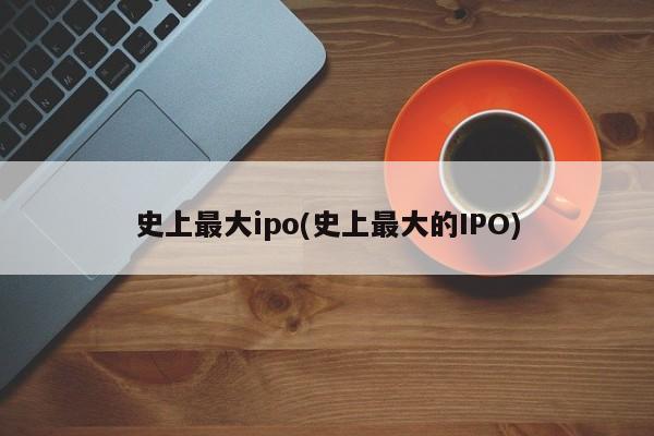 史上最大ipo(史上最大的IPO)