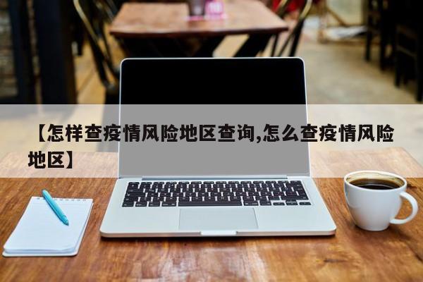 【怎样查疫情风险地区查询,怎么查疫情风险地区】