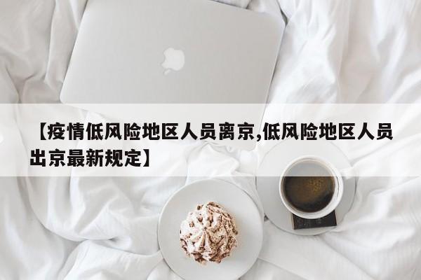【疫情低风险地区人员离京,低风险地区人员出京最新规定】