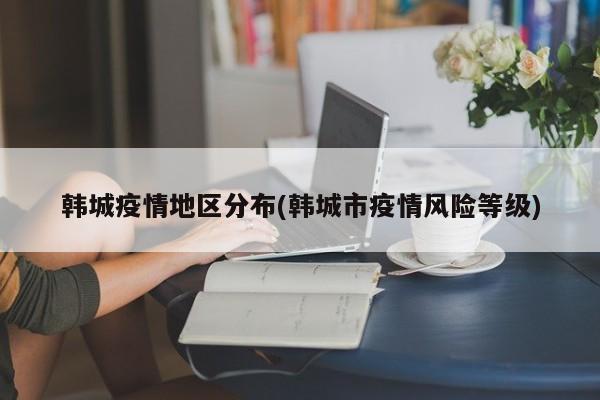 韩城疫情地区分布(韩城市疫情风险等级)