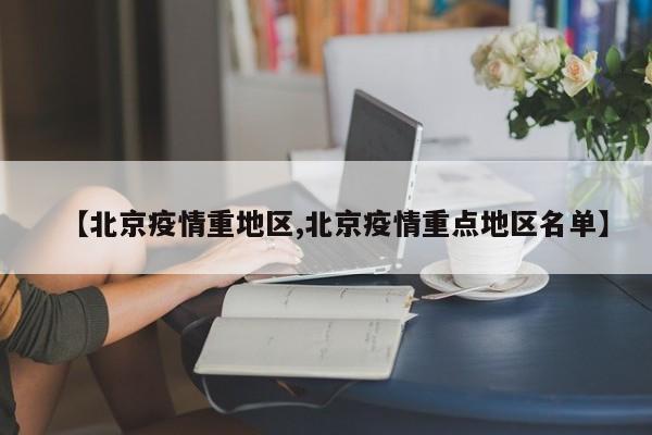【北京疫情重地区,北京疫情重点地区名单】