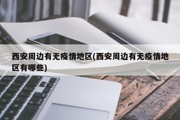 西安周边有无疫情地区(西安周边有无疫情地区有哪些)