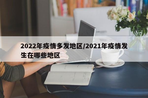 2022年疫情多发地区/2021年疫情发生在哪些地区