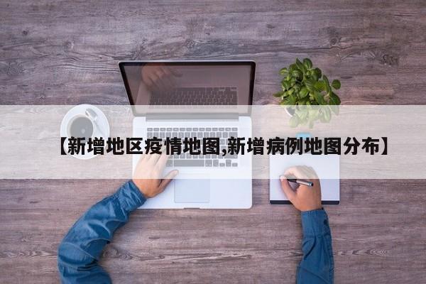 【新增地区疫情地图,新增病例地图分布】