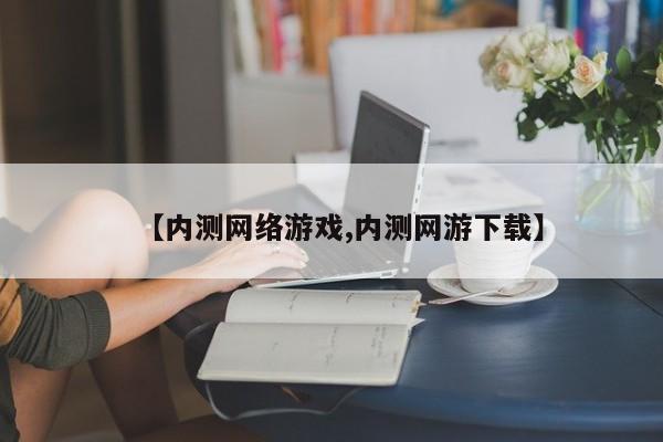 【内测网络游戏,内测网游下载】