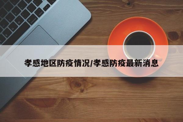 孝感地区防疫情况/孝感防疫最新消息