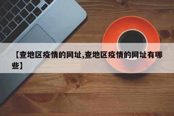 【查地区疫情的网址,查地区疫情的网址有哪些】