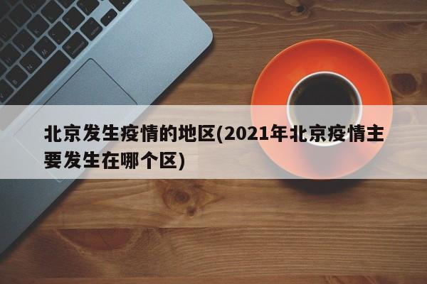 北京发生疫情的地区(2021年北京疫情主要发生在哪个区)