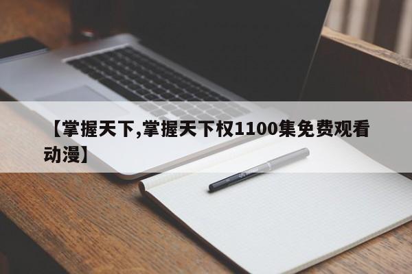 【掌握天下,掌握天下权1100集免费观看动漫】
