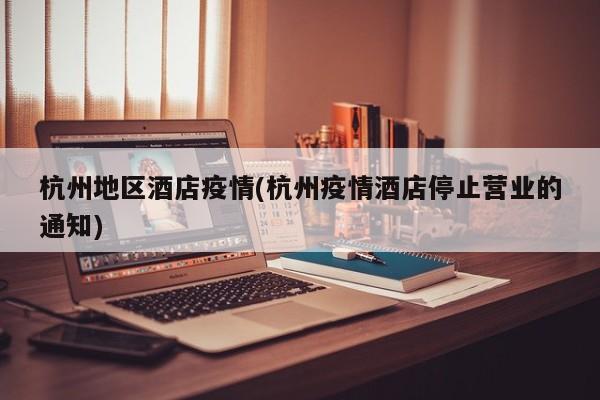 杭州地区酒店疫情(杭州疫情酒店停止营业的通知)