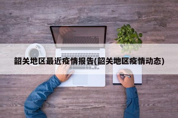 韶关地区最近疫情报告(韶关地区疫情动态)