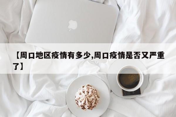 【周口地区疫情有多少,周口疫情是否又严重了】