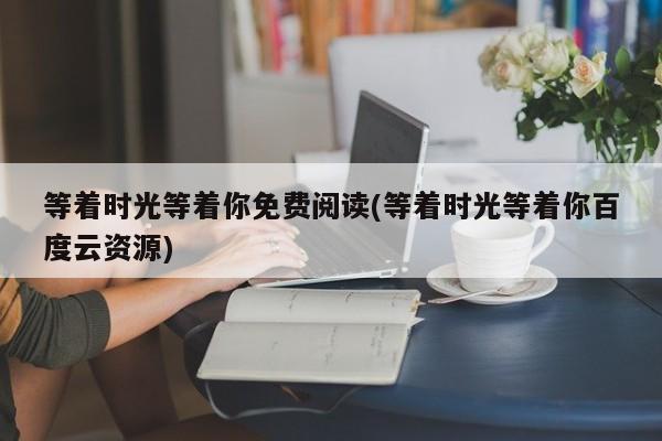 等着时光等着你免费阅读(等着时光等着你百度云资源)