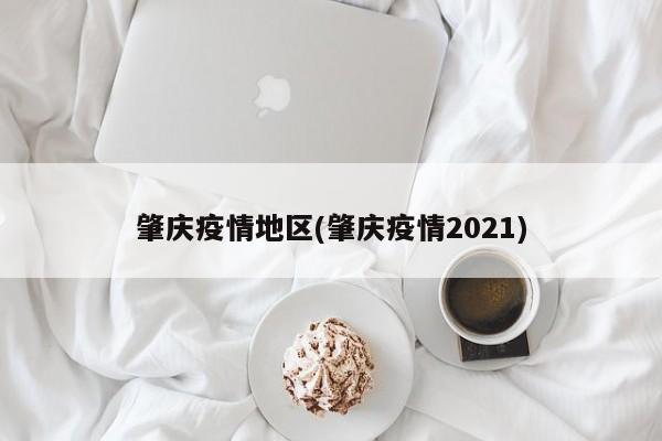 肇庆疫情地区(肇庆疫情2021)
