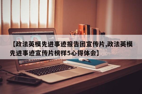 【政法英模先进事迹报告团宣传片,政法英模先进事迹宣传片榜样5心得体会】