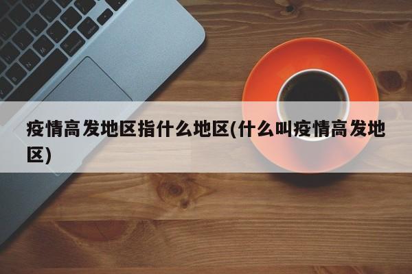 疫情高发地区指什么地区(什么叫疫情高发地区)