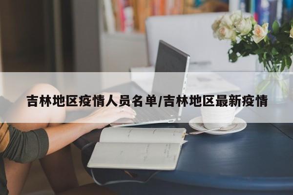 吉林地区疫情人员名单/吉林地区最新疫情