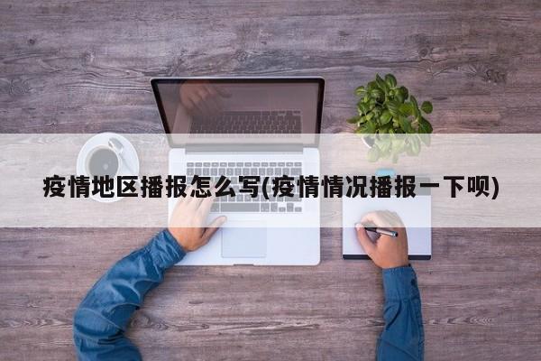 疫情地区播报怎么写(疫情情况播报一下呗)