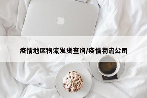 疫情地区物流发货查询/疫情物流公司