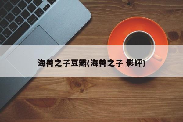海兽之子豆瓣(海兽之子 影评)