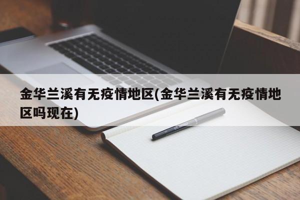 金华兰溪有无疫情地区(金华兰溪有无疫情地区吗现在)