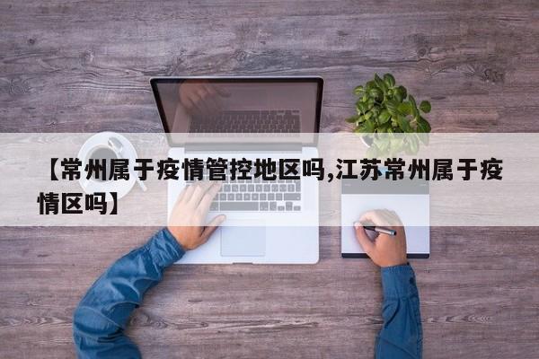 【常州属于疫情管控地区吗,江苏常州属于疫情区吗】