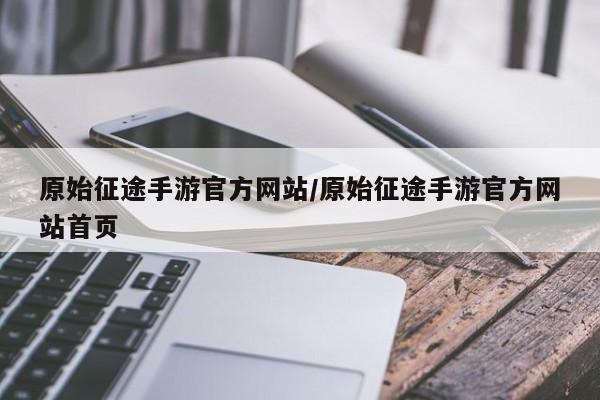 原始征途手游官方网站/原始征途手游官方网站首页