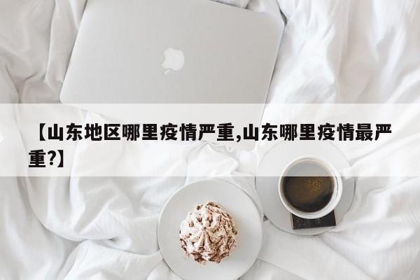 【山东地区哪里疫情严重,山东哪里疫情最严重?】