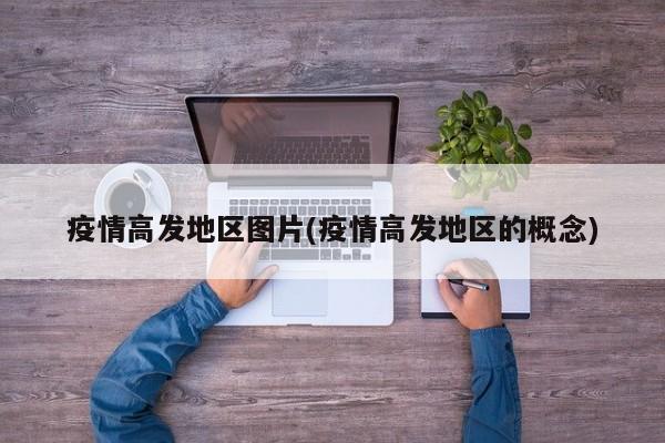 疫情高发地区图片(疫情高发地区的概念)