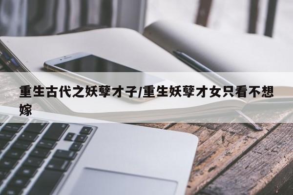 重生古代之妖孽才子/重生妖孽才女只看不想嫁