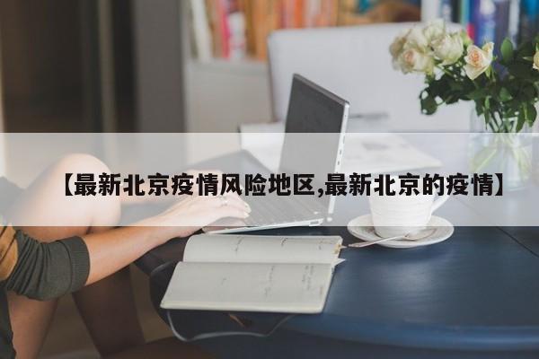 【最新北京疫情风险地区,最新北京的疫情】