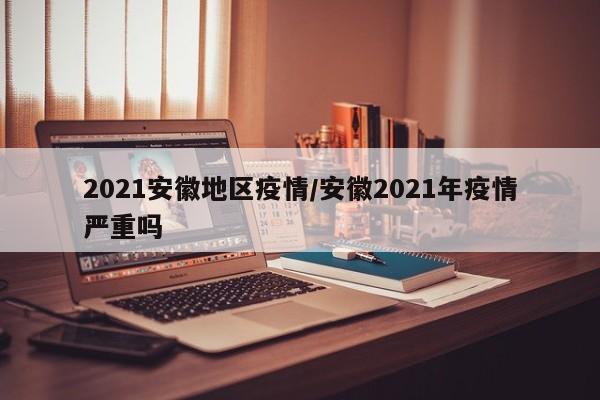 2021安徽地区疫情/安徽2021年疫情严重吗