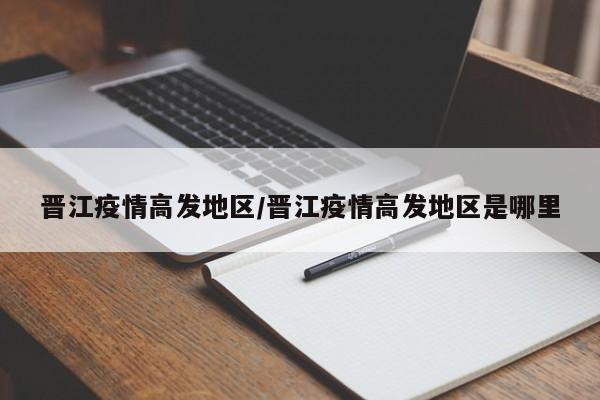 晋江疫情高发地区/晋江疫情高发地区是哪里