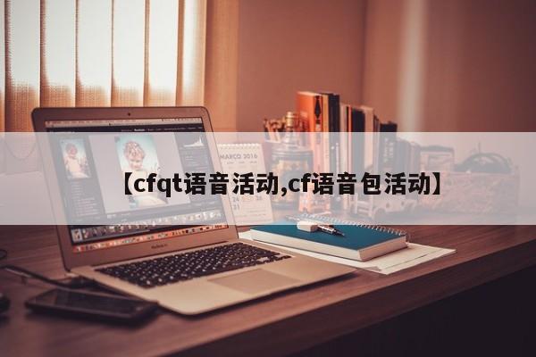 【cfqt语音活动,cf语音包活动】