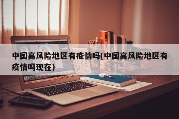 中国高风险地区有疫情吗(中国高风险地区有疫情吗现在)