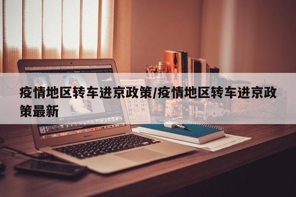 疫情地区转车进京政策/疫情地区转车进京政策最新