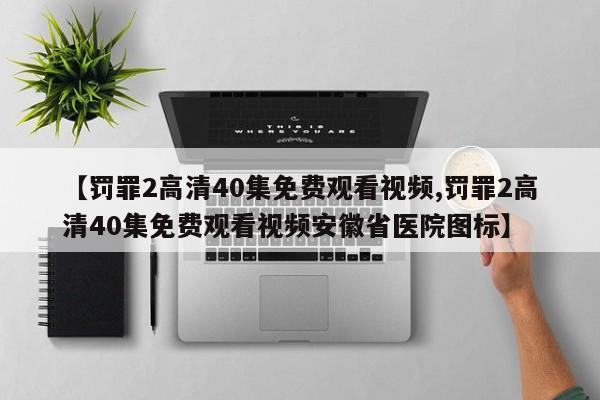 【罚罪2高清40集免费观看视频,罚罪2高清40集免费观看视频安徽省医院图标】