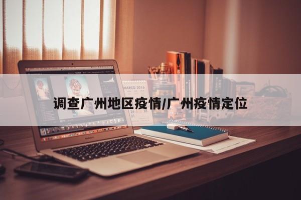 调查广州地区疫情/广州疫情定位