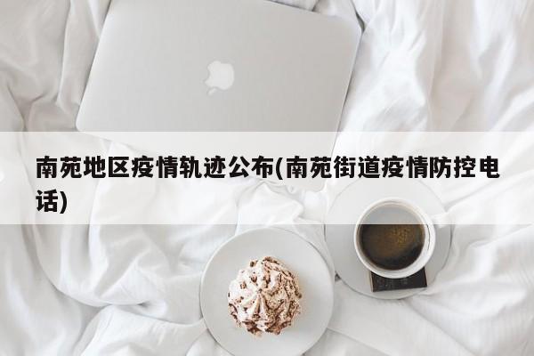 南苑地区疫情轨迹公布(南苑街道疫情防控电话)
