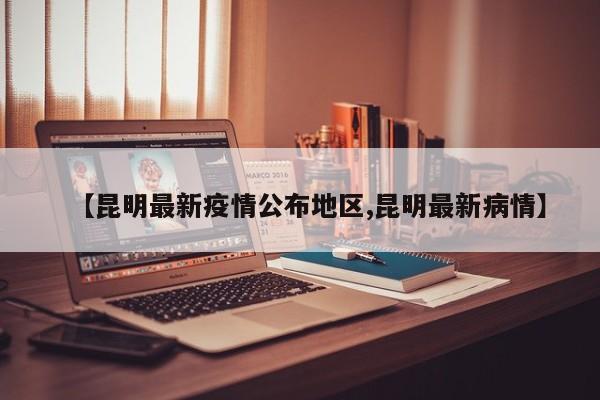 【昆明最新疫情公布地区,昆明最新病情】