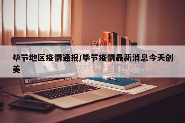 毕节地区疫情通报/毕节疫情最新消息今天创美