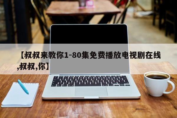 【叔叔来教你1-80集免费播放电视剧在线,叔叔,你】