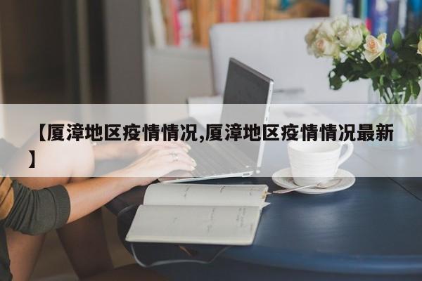【厦漳地区疫情情况,厦漳地区疫情情况最新】