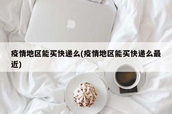 疫情地区能买快递么(疫情地区能买快递么最近)
